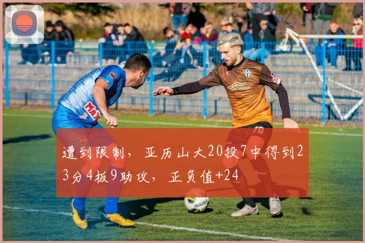 遭到限制，亚历山大20投7中得到23分4板9助攻，正负值+24