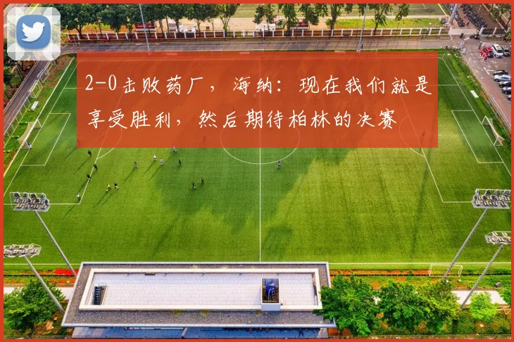 2-0击败药厂，海纳：现在我们就是享受胜利，然后期待柏林的决赛