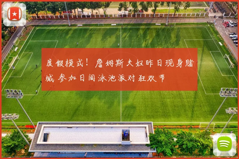 度假模式！詹姆斯夫妇昨日现身赌城 参加日间泳池派对狂欢节