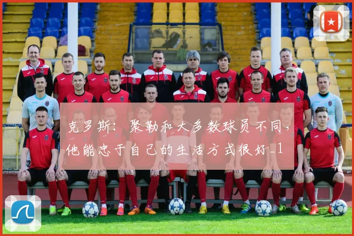 克罗斯：聚勒和大多数球员不同，他能忠于自己的生活方式很好_1