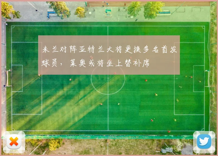 米兰对阵亚特兰大将更换多名首发球员，莱奥或将坐上替补席