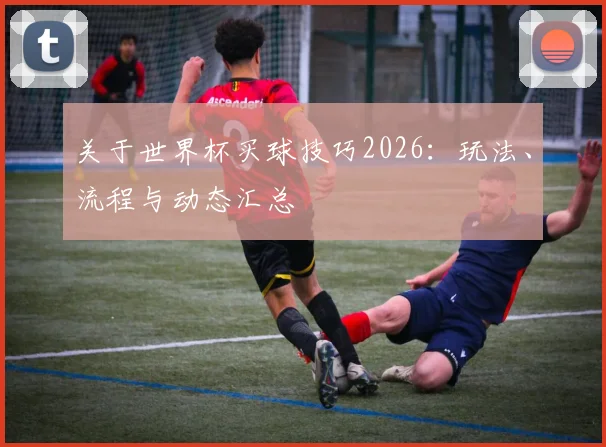 关于世界杯买球技巧2026：玩法、流程与动态汇总